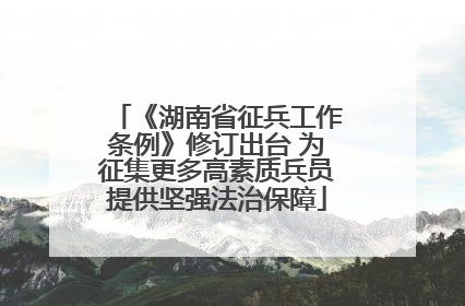 《湖南省征兵工作条例》修订出台 为征集更多高素质兵员提供坚强法治保障