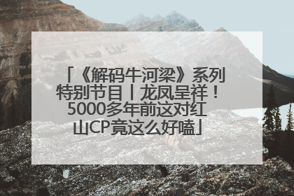 《解码牛河梁》系列特别节目丨龙凤呈祥！5000多年前这对红山CP竟这么好嗑