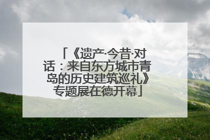 《遗产·今昔·对话：来自东方城市青岛的历史建筑巡礼》专题展在德开幕