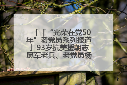 「“光荣在党50年”老党员系列报道」93岁抗美援朝志愿军老兵、老党员杨秀会的本色人生