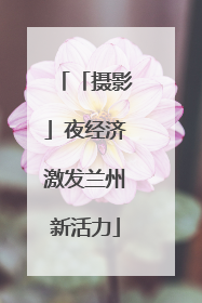 「摄影」夜经济激发兰州新活力