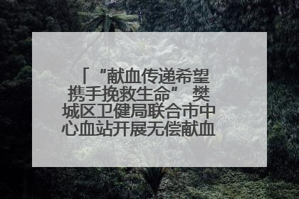 “献血传递希望 携手挽救生命” 樊城区卫健局联合市中心血站开展无偿献血科普公益活动