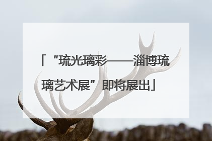 “琉光璃彩——淄博琉璃艺术展”即将展出