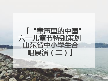 “童声里的中国”六一儿童节特别策划 山东省中小学生合唱展演（二）