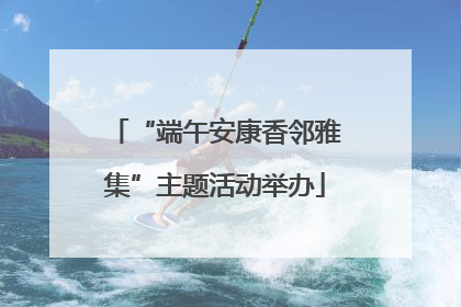 “端午安康香邻雅集”主题活动举办