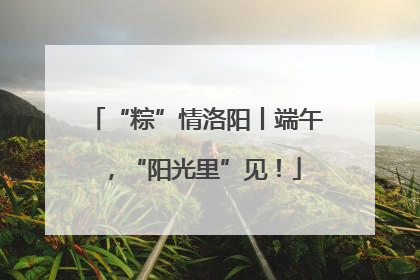 “粽”情洛阳丨端午，“阳光里”见！