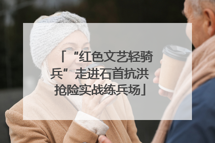“红色文艺轻骑兵”走进石首抗洪抢险实战练兵场