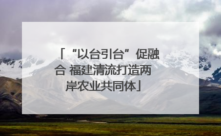 “以台引台”促融合 福建清流打造两岸农业共同体