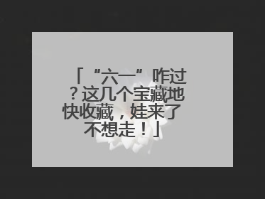 “六一”咋过？这几个宝藏地快收藏，娃来了不想走！