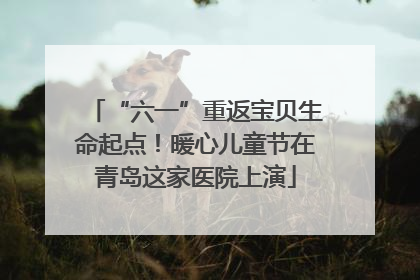 “六一”重返宝贝生命起点！暖心儿童节在青岛这家医院上演