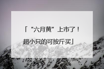 “六月黄”上市了！超小只的可按斤买