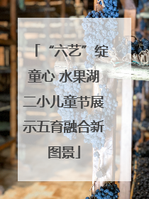 “六艺”绽童心 水果湖二小儿童节展示五育融合新图景