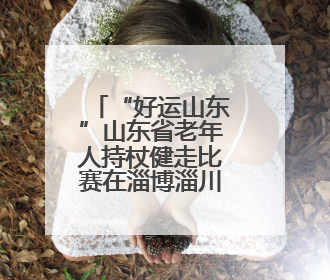 “好运山东”山东省老年人持杖健走比赛在淄博淄川举行
