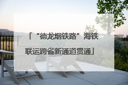 “德龙烟铁路”海铁联运跨省新通道贯通