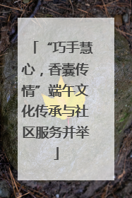 “巧手慧心，香囊传情”端午文化传承与社区服务并举