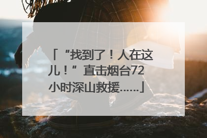 “找到了！人在这儿！”直击烟台72小时深山救援……