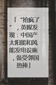 “抢疯了”，英媒发现：中国产太阳能和风能发电设施，备受邻国热捧