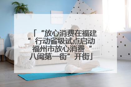 “放心消费在福建”行动省级试点启动 福州市放心消费“八闽第一街”开街
