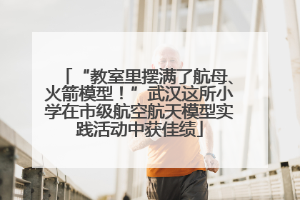 “教室里摆满了航母、火箭模型！”武汉这所小学在市级航空航天模型实践活动中获佳绩