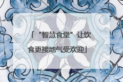 “智慧食堂”让饮食更接地气受欢迎