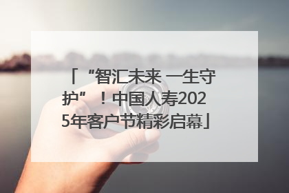 “智汇未来 一生守护”！中国人寿2025年客户节精彩启幕