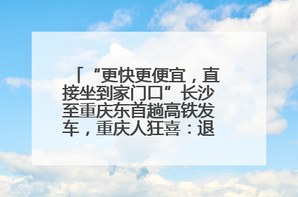 “更快更便宜，直接坐到家门口”长沙至重庆东首趟高铁发车，重庆人狂喜：退了票也要坐