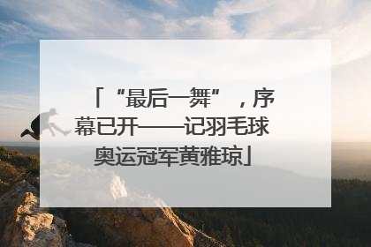 “最后一舞”，序幕已开——记羽毛球奥运冠军黄雅琼