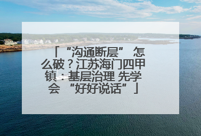 “沟通断层” 怎么破？江苏海门四甲镇：基层治理 先学会 “好好说话”