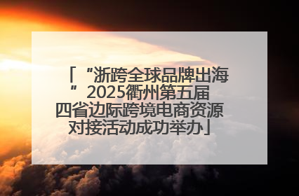 “浙跨全球品牌出海”2025衢州第五届四省边际跨境电商资源对接活动成功举办