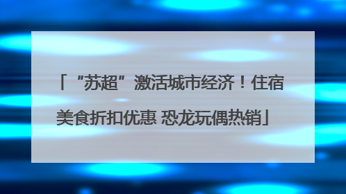 “苏超”激活城市经济！住宿美食折扣优惠 恐龙玩偶热销