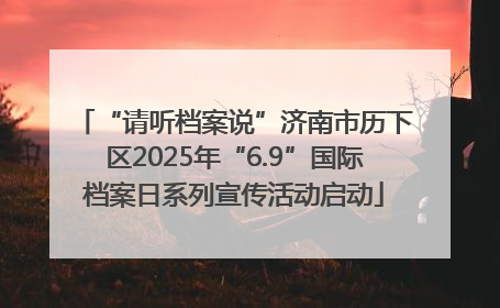 “请听档案说”济南市历下区2025年“6.9”国际档案日系列宣传活动启动