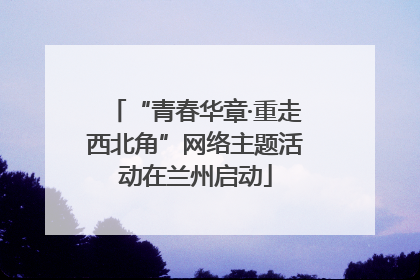 “青春华章·重走西北角”网络主题活动在兰州启动