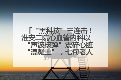 “黑科技”三连击！淮安二院心血管内科以“声波核弹”震碎心脏“混凝土”，七旬老人重获“心”生