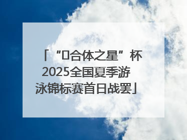 “﻿合体之星”杯2025全国夏季游泳锦标赛首日战罢
