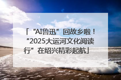 “AI鲁迅”回故乡啦！“2025大运河文化阅读行”在绍兴精彩起航