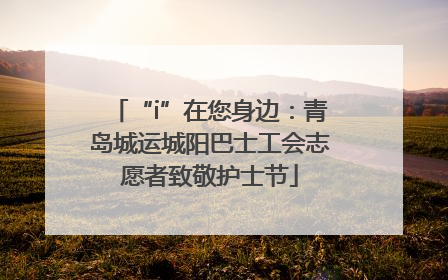 “i”在您身边：青岛城运城阳巴士工会志愿者致敬护士节