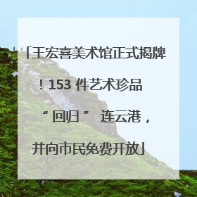 王宏喜美术馆正式揭牌！153 件艺术珍品 “ 回归 ” 连云港，并向市民免费开放