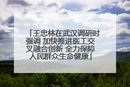 王忠林在武汉调研时强调 加快推进医工交叉融合创新 全力保障人民群众生命健康