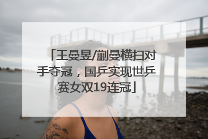 王曼昱/蒯曼横扫对手夺冠，国乒实现世乒赛女双19连冠