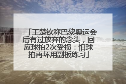 王楚钦称巴黎奥运会后有过放弃的念头，回应球拍2次受损：怕球拍再坏用副板练习