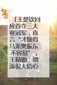 王楚钦回应首夺三大赛冠军，直言“才懂得马龙樊振东不容易”，王励勤：增添很大信心