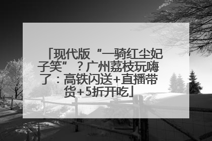 现代版“一骑红尘妃子笑”？广州荔枝玩嗨了：高铁闪送+直播带货+5折开吃