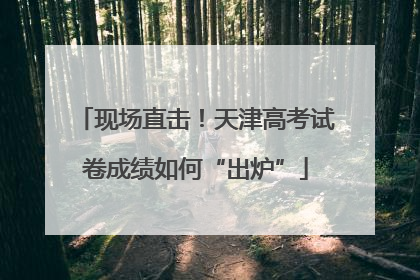 现场直击！天津高考试卷成绩如何“出炉”