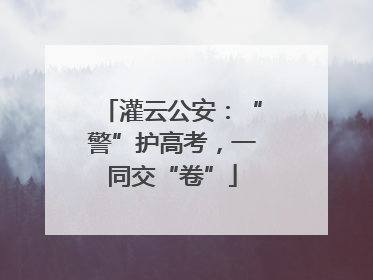灌云公安：“警”护高考，一同交“卷”