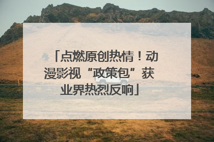 点燃原创热情！动漫影视“政策包”获业界热烈反响