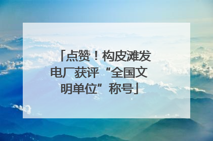点赞！构皮滩发电厂获评“全国文明单位”称号