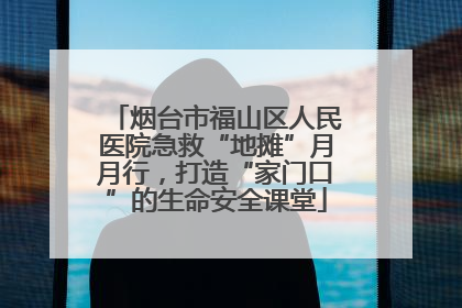 烟台市福山区人民医院急救“地摊”月月行，打造“家门口”的生命安全课堂