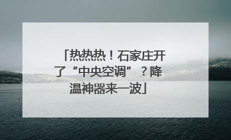 热热热！石家庄开了“中央空调”？降温神器来一波