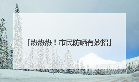 热热热！市民防晒有妙招