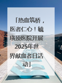 热血筑桥，医者仁心！毓璜顶医院开展2025年世界献血者日活动